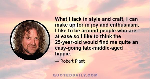 What I lack in style and craft, I can make up for in joy and enthusiasm. I like to be around people who are at ease so I like to think the 25-year-old would find me quite an easy-going late-middle-aged hippie.