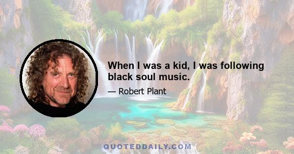 When I was a kid, I was following black soul music.