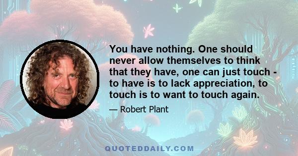 You have nothing. One should never allow themselves to think that they have, one can just touch - to have is to lack appreciation, to touch is to want to touch again.