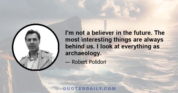 I'm not a believer in the future. The most interesting things are always behind us. I look at everything as archaeology.