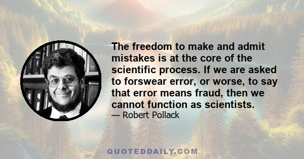 The freedom to make and admit mistakes is at the core of the scientific process. If we are asked to forswear error, or worse, to say that error means fraud, then we cannot function as scientists.