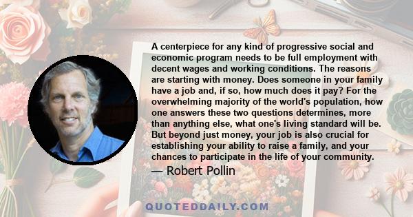 A centerpiece for any kind of progressive social and economic program needs to be full employment with decent wages and working conditions. The reasons are starting with money. Does someone in your family have a job