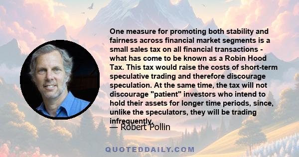 One measure for promoting both stability and fairness across financial market segments is a small sales tax on all financial transactions - what has come to be known as a Robin Hood Tax. This tax would raise the costs