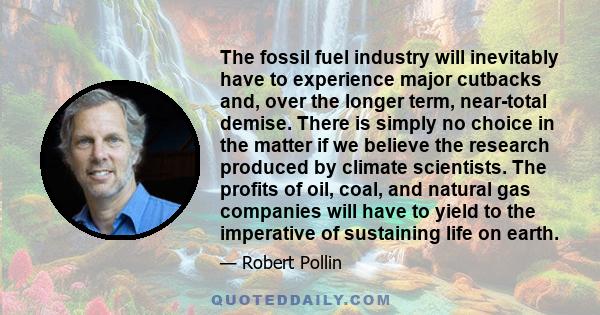 The fossil fuel industry will inevitably have to experience major cutbacks and, over the longer term, near-total demise. There is simply no choice in the matter if we believe the research produced by climate scientists. 