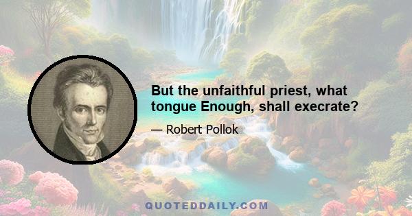 But the unfaithful priest, what tongue Enough, shall execrate?