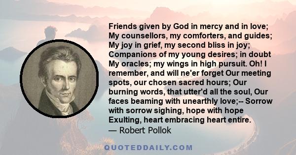 Friends given by God in mercy and in love; My counsellors, my comforters, and guides; My joy in grief, my second bliss in joy; Companions of my young desires; in doubt My oracles; my wings in high pursuit. Oh! I