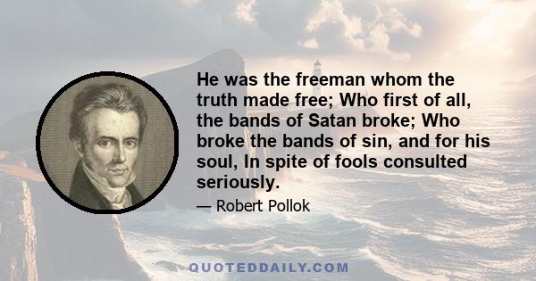 He was the freeman whom the truth made free; Who first of all, the bands of Satan broke; Who broke the bands of sin, and for his soul, In spite of fools consulted seriously.