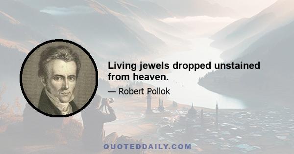 Living jewels dropped unstained from heaven.