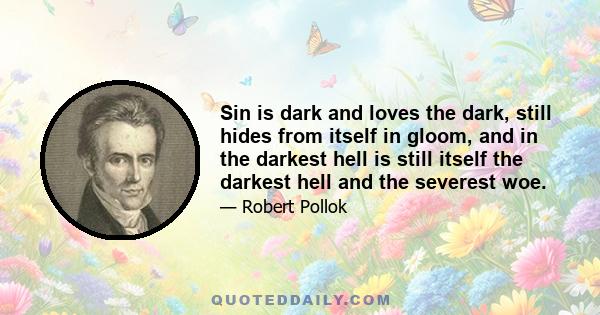 Sin is dark and loves the dark, still hides from itself in gloom, and in the darkest hell is still itself the darkest hell and the severest woe.