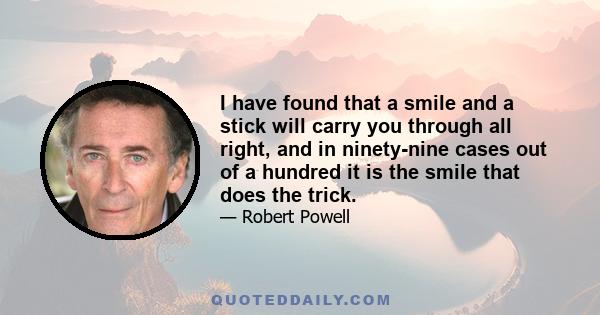 I have found that a smile and a stick will carry you through all right, and in ninety-nine cases out of a hundred it is the smile that does the trick.