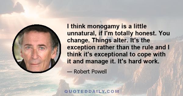 I think monogamy is a little unnatural, if I'm totally honest. You change. Things alter. It's the exception rather than the rule and I think it's exceptional to cope with it and manage it. It's hard work.