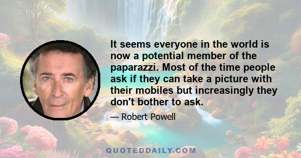 It seems everyone in the world is now a potential member of the paparazzi. Most of the time people ask if they can take a picture with their mobiles but increasingly they don't bother to ask.