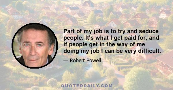 Part of my job is to try and seduce people. It's what I get paid for, and if people get in the way of me doing my job I can be very difficult.