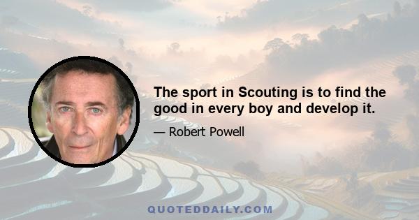 The sport in Scouting is to find the good in every boy and develop it.