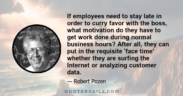 If employees need to stay late in order to curry favor with the boss, what motivation do they have to get work done during normal business hours? After all, they can put in the requisite 'face time' whether they are