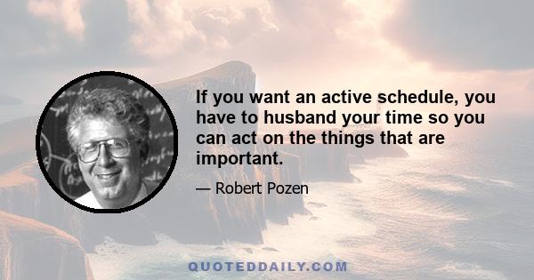 If you want an active schedule, you have to husband your time so you can act on the things that are important.