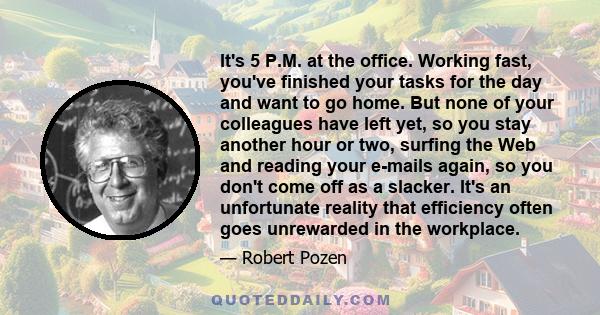 It's 5 P.M. at the office. Working fast, you've finished your tasks for the day and want to go home. But none of your colleagues have left yet, so you stay another hour or two, surfing the Web and reading your e-mails