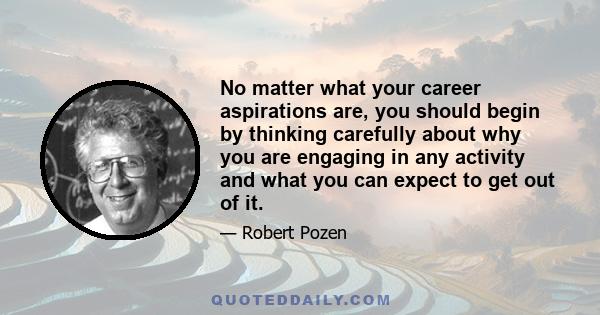 No matter what your career aspirations are, you should begin by thinking carefully about why you are engaging in any activity and what you can expect to get out of it.