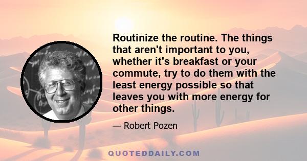 Routinize the routine. The things that aren't important to you, whether it's breakfast or your commute, try to do them with the least energy possible so that leaves you with more energy for other things.