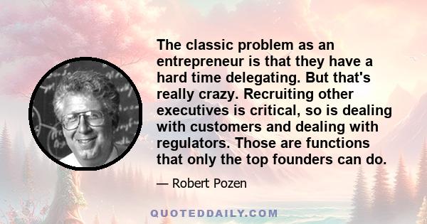 The classic problem as an entrepreneur is that they have a hard time delegating. But that's really crazy. Recruiting other executives is critical, so is dealing with customers and dealing with regulators. Those are