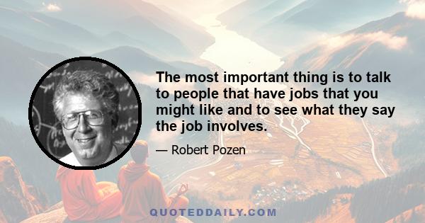 The most important thing is to talk to people that have jobs that you might like and to see what they say the job involves.