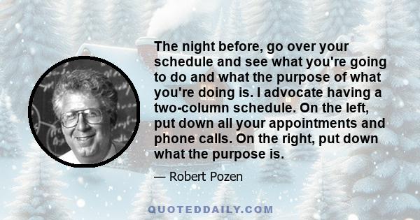 The night before, go over your schedule and see what you're going to do and what the purpose of what you're doing is. I advocate having a two-column schedule. On the left, put down all your appointments and phone calls. 