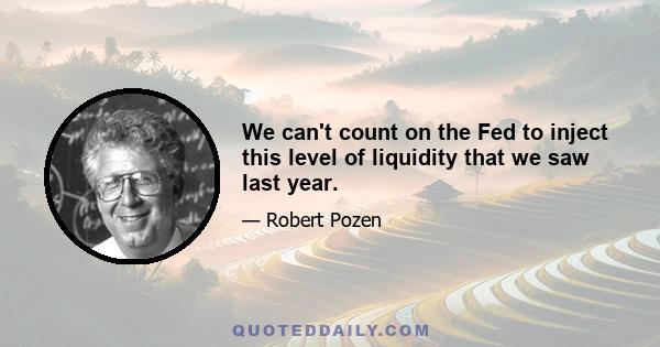 We can't count on the Fed to inject this level of liquidity that we saw last year.