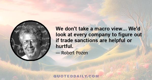 We don't take a macro view... We'd look at every company to figure out if trade sanctions are helpful or hurtful.