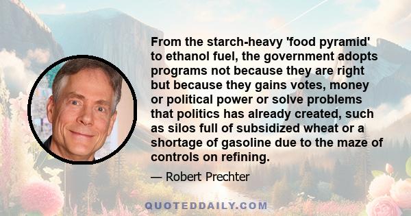 From the starch-heavy 'food pyramid' to ethanol fuel, the government adopts programs not because they are right but because they gains votes, money or political power or solve problems that politics has already created, 