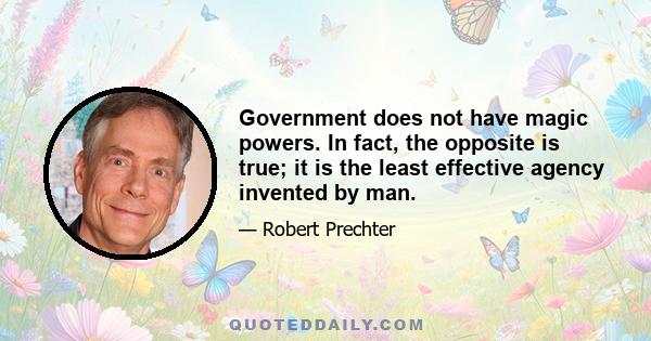 Government does not have magic powers. In fact, the opposite is true; it is the least effective agency invented by man.