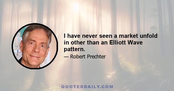 I have never seen a market unfold in other than an Elliott Wave pattern.