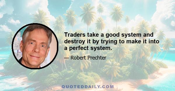 Traders take a good system and destroy it by trying to make it into a perfect system.