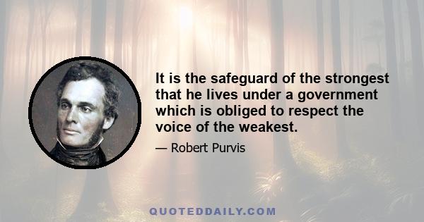 It is the safeguard of the strongest that he lives under a government which is obliged to respect the voice of the weakest.