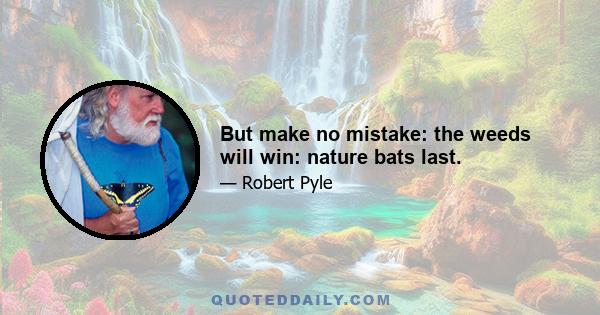 But make no mistake: the weeds will win: nature bats last.