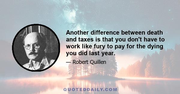 Another difference between death and taxes is that you don't have to work like fury to pay for the dying you did last year.