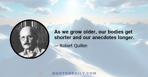 As we grow older, our bodies get shorter and our anecdotes longer.