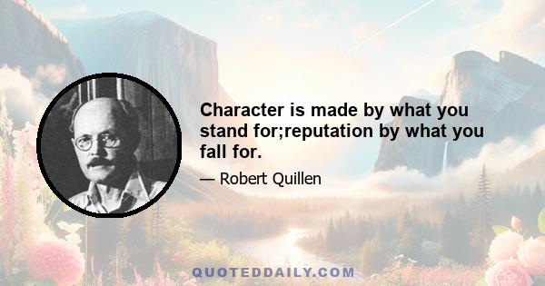 Character is made by what you stand for;reputation by what you fall for.