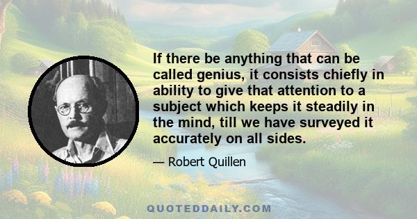 If there be anything that can be called genius, it consists chiefly in ability to give that attention to a subject which keeps it steadily in the mind, till we have surveyed it accurately on all sides.