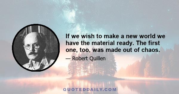 If we wish to make a new world we have the material ready. The first one, too, was made out of chaos.