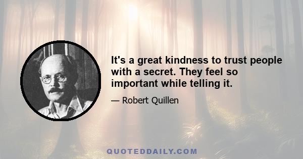 It's a great kindness to trust people with a secret. They feel so important while telling it.