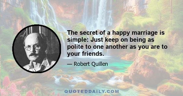 The secret of a happy marriage is simple: Just keep on being as polite to one another as you are to your friends.