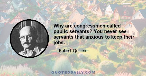 Why are congressmen called public servants? You never see servants that anxious to keep their jobs.