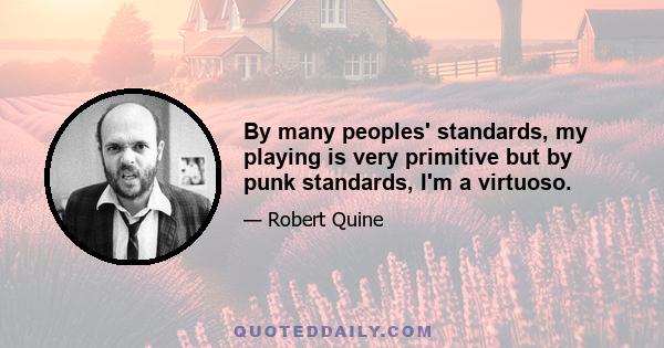 By many peoples' standards, my playing is very primitive but by punk standards, I'm a virtuoso.