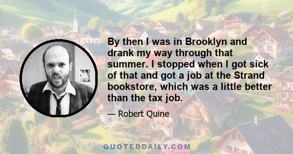 By then I was in Brooklyn and drank my way through that summer. I stopped when I got sick of that and got a job at the Strand bookstore, which was a little better than the tax job.