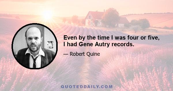 Even by the time I was four or five, I had Gene Autry records.