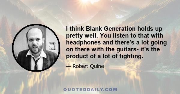 I think Blank Generation holds up pretty well. You listen to that with headphones and there's a lot going on there with the guitars- it's the product of a lot of fighting.