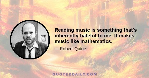 Reading music is something that's inherently hateful to me. It makes music like mathematics.