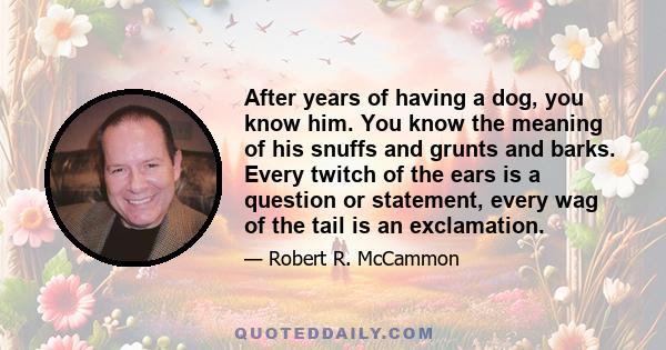 After years of having a dog, you know him. You know the meaning of his snuffs and grunts and barks. Every twitch of the ears is a question or statement, every wag of the tail is an exclamation.