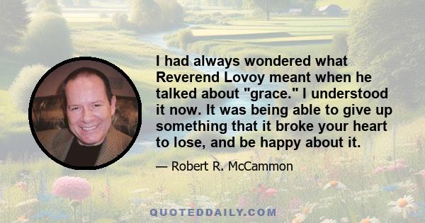 I had always wondered what Reverend Lovoy meant when he talked about grace. I understood it now. It was being able to give up something that it broke your heart to lose, and be happy about it.