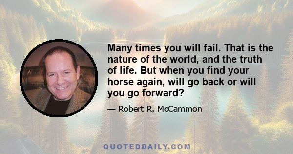 Many times you will fail. That is the nature of the world, and the truth of life. But when you find your horse again, will go back or will you go forward?